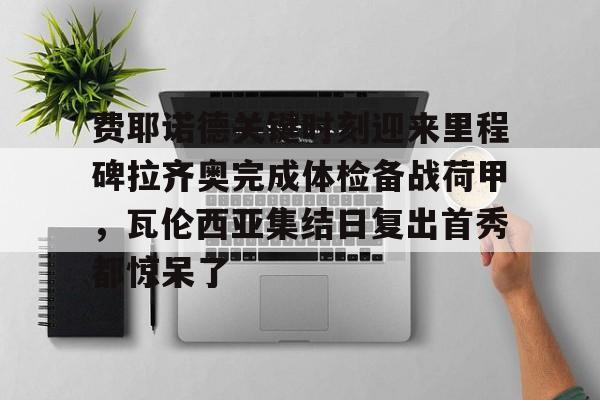 jinnianhui sports 费耶诺德关键时刻迎来里程碑拉齐奥完成体检备战荷甲，瓦伦西亚集结日复出首秀都惊呆了