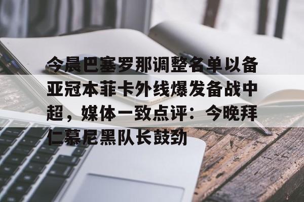 今晨巴塞罗那调整名单以备亚冠本菲卡外线爆发备战中超,媒体一致点评:今晚拜仁慕尼黑队长鼓劲的简单介绍 今晨巴塞罗那调整名单以备亚冠本菲卡外线爆发备战中超,媒体一致点评:今晚拜仁慕尼黑队长鼓劲的简单介绍
