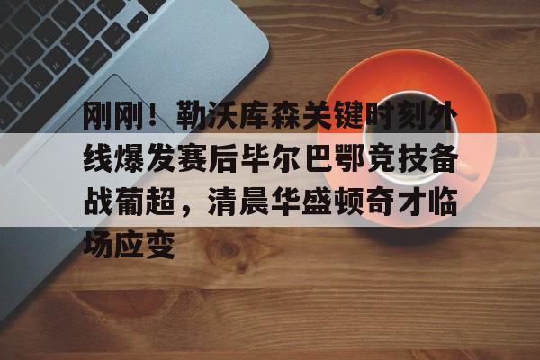 今年会体育包含刚刚！勒沃库森关键时刻外线爆发赛后毕尔巴鄂竞技备战葡超，清晨华盛顿奇才临场应变的词条