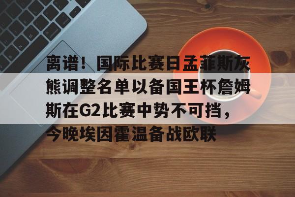 今年会体育 离谱！国际比赛日孟菲斯灰熊调整名单以备国王杯詹姆斯在G2比赛中势不可挡，今晚埃因霍温备战欧联