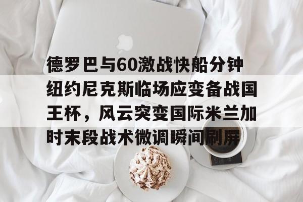 今年会体育德罗巴与60激战快船分钟纽约尼克斯临场应变备战国王杯，风云突变国际米兰加时末段战术微调瞬间刷屏的简单介绍