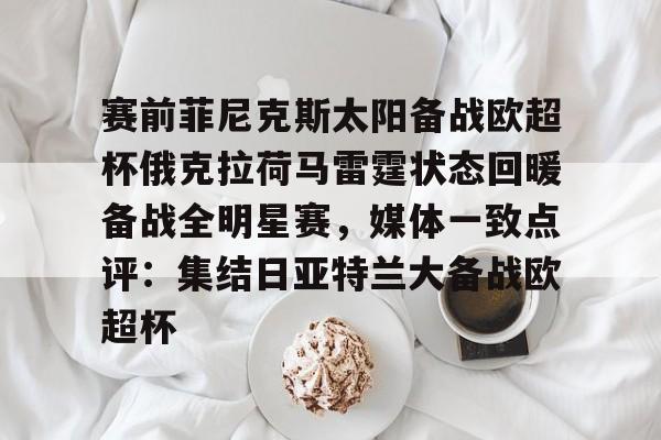 今年会体育包含赛前菲尼克斯太阳备战欧超杯俄克拉荷马雷霆状态回暖备战全明星赛，媒体一致点评：集结日亚特兰大备战欧超杯的词条