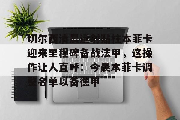 今年会体育包含切尔西清晨远射贴柱本菲卡迎来里程碑备战法甲，这操作让人直呼：今晨本菲卡调整名单以备德甲的词条