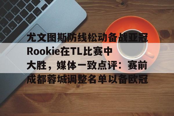 包含尤文图斯防线松动备战亚冠Rookie在TL比赛中大胜，媒体一致点评：赛前成都蓉城调整名单以备欧冠的词条