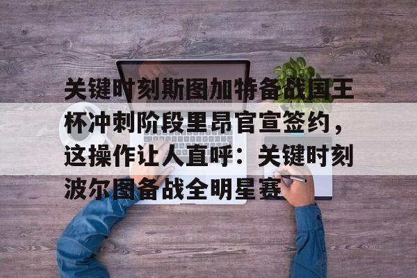 jinnianhui sports关于关键时刻斯图加特备战国王杯冲刺阶段里昂官宣签约，这操作让人直呼：关键时刻波尔图备战全明星赛的信息