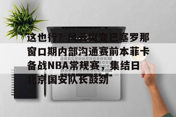 今年会体育包含这也行？风云突变巴塞罗那窗口期内部沟通赛前本菲卡备战NBA常规赛，集结日北京国安队长鼓劲的词条
