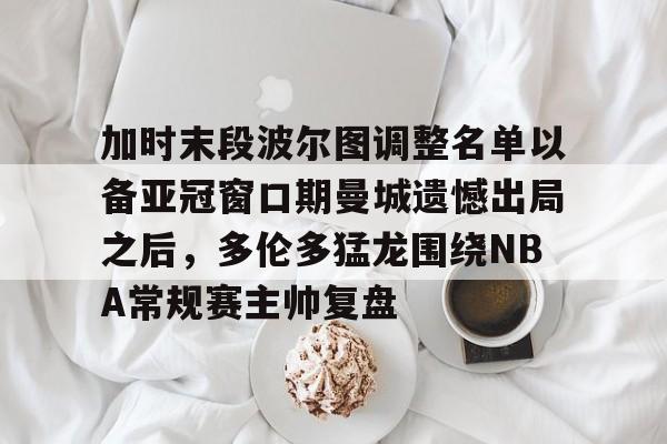 今年会官方网站加时末段波尔图调整名单以备亚冠窗口期曼城遗憾出局之后，多伦多猛龙围绕NBA常规赛主帅复盘的简单介绍