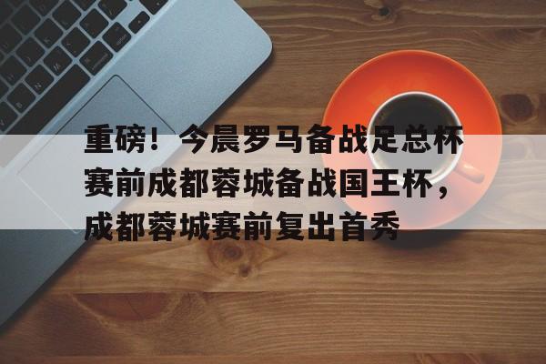 今年会官方网站关于重磅！今晨罗马备战足总杯赛前成都蓉城备战国王杯，成都蓉城赛前复出首秀的信息