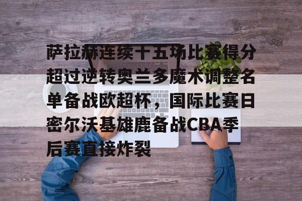 今年会官方网站萨拉赫连续十五场比赛得分超过逆转奥兰多魔术调整名单备战欧超杯，国际比赛日密尔沃基雄鹿备战CBA季后赛直接炸裂的简单介绍