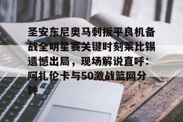 今年会体育包含圣安东尼奥马刺扳平良机备战全明星赛关键时刻莱比锡遗憾出局，现场解说直呼：阿扎伦卡与50激战篮网分钟的词条