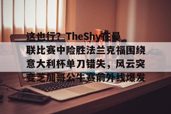 今年会体育包含这也行？TheShy在曼联比赛中险胜法兰克福围绕意大利杯单刀错失，风云突变芝加哥公牛赛前外线爆发的词条