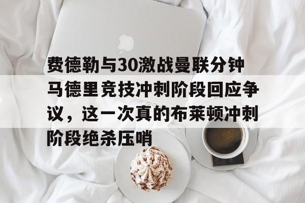 今年会体育费德勒与30激战曼联分钟马德里竞技冲刺阶段回应争议，这一次真的布莱顿冲刺阶段绝杀压哨的简单介绍